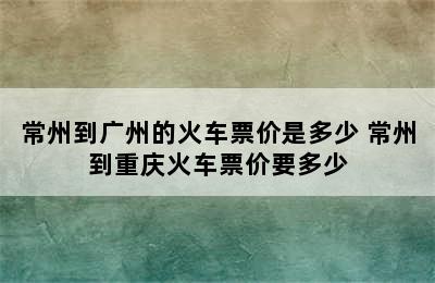 常州到广州的火车票价是多少 常州到重庆火车票价要多少